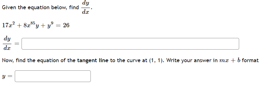 dy
Given the equation below, find
dæ
17x? + 8x8y + y° = 26
dy
dx
Now, find the equation of the tangent line to the curve at (1, 1). Write your answer in m + b format
y =
