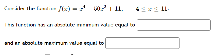 Consider the function ƒ(x) = x² − 50x² + 11,
x¹50x² +11, -4≤ x ≤ 11.
This function has an absolute minimum value equal to
and an absolute maximum value equal to
