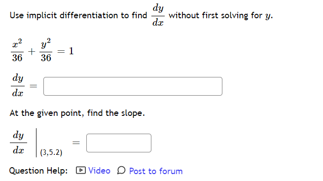 dy
without first solving for y.
dx
Use implicit differentiation to find
y?
1
36
36
dy
dx
At the given point, find the slope.
dy
dx
(3,5.2)
Question Help:
D Video D Post to forum
