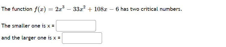 The function f(x)
2x³ 33x² + 108x - 6 has two critical numbers.
=
The smaller one is x =
and the larger one is x =