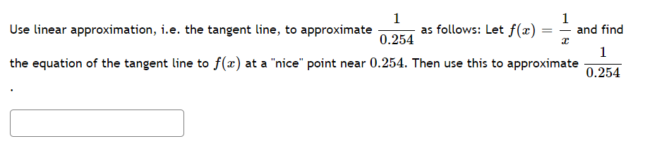 1
=
and find
1
Use linear approximation, i.e. the tangent line, to approximate as follows: Let f(x)
0.254
the equation of the tangent line to f(x) at a "nice" point near 0.254. Then use this to approximate
x
1
0.254