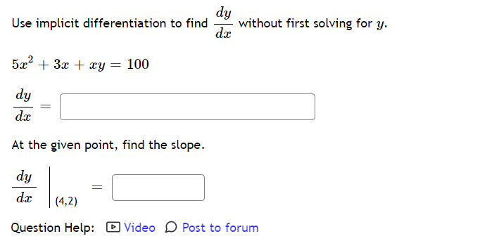 dy
without first solving for y.
dx
Use implicit differentiation to find
+ 3x + xy = 100
dy
dx
At the given point, find the slope.
dy
dx
(4,2)
Question Help: D Video O Post to forum
