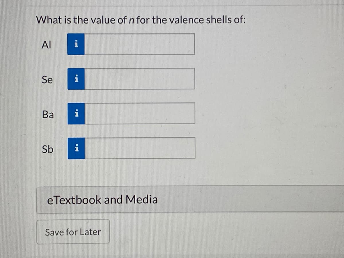 What is the value of n for the valence shells of:
Al
Se
i
Ва
i
Sb
eTextbook and Media
Save for Later
