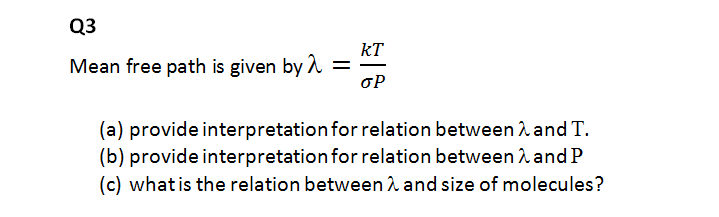 kT
Mean free path is given by 2
%3D
oP
(a) provide interpretation for relation between A and T.
(b) provide interpretation for relation between and P
(c) what is the relation between 2 and size of molecules?

