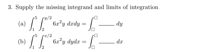 3. Supply the missing integrand and limits of integration.
ry/2
LL"6y dzdy =
(a)
dy
/2
rx/2
(b) 6z°y dydx =
dx
%3D
