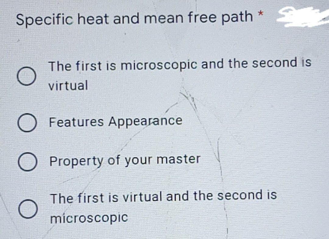Specific heat and mean free path
The first is microscopic and the second is
virtual
Features Appearance
Property of your master
The first is virtual and the second is
mícroscopic
