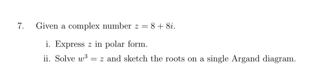 7.
Given a complex number z = 8+ 8i.
i. Express z in polar form.
ii. Solve w3
= z and sketch the roots on a single Argand diagram.
