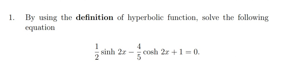 1.
By using the definition of hyperbolic function, solve the following
equation
1
5 sinh 2x
4
cosh 2x +1 = 0.
