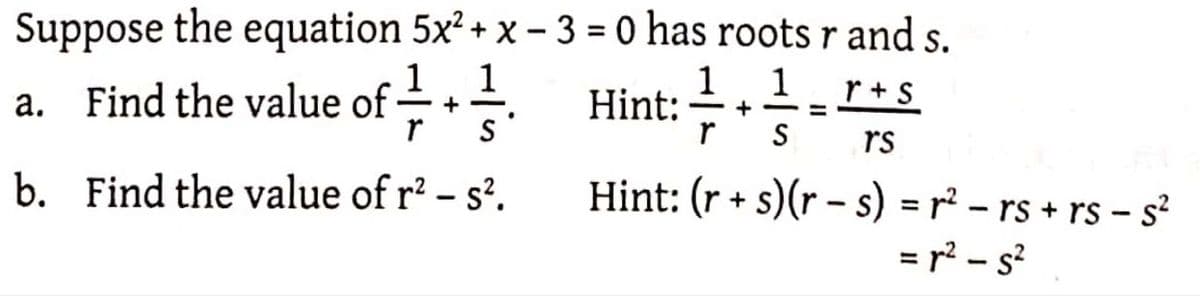 Suppose the equation 5x² + x – 3 = 0 has roots r and s.
%3D
1
1
1
1
a. Find the value of +.
Hint: -
r+S
+ --
S
rs
b. Find the value of r² – s².
Hint: (r + s)(r – s) = r² – rs + rs - s²
= r? – s?
%3D
