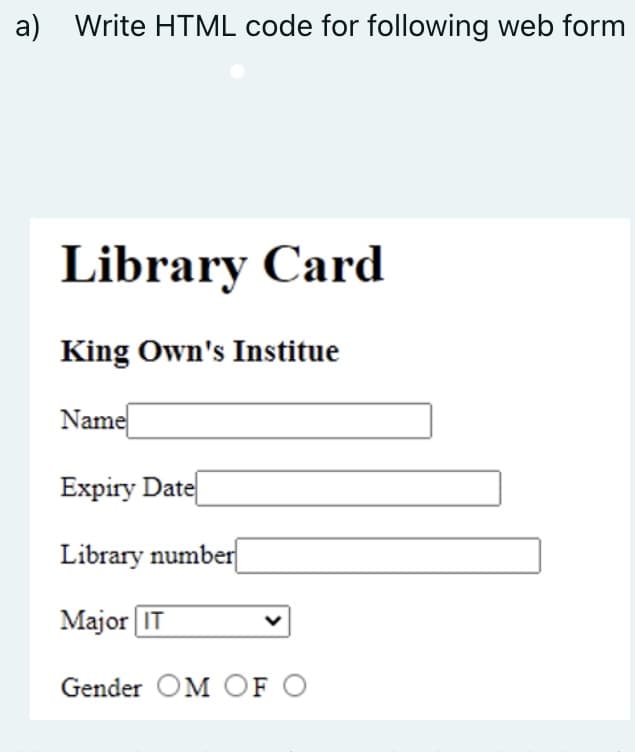 a) Write HTML code for following web form
Library Card
King Own's Institue
Name
Expiry Date
Library number
Major IT
Gender OM OF O