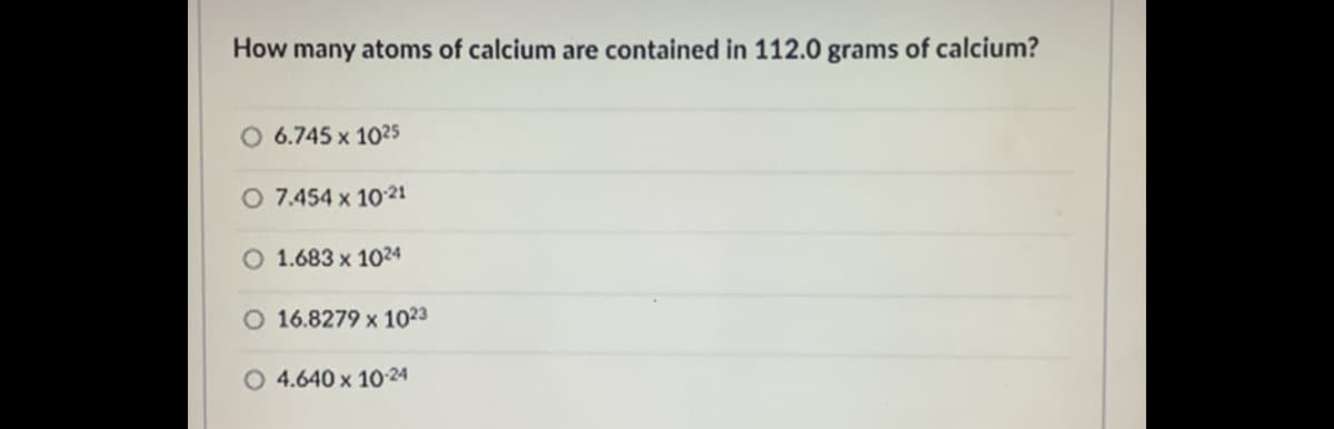 How many atoms of calcium are contained in 112.0 grams of calcium?
O 6.745 x 1025
O 7.454 x 1021
O 1.683 x 1024
O 16.8279 x 1023
O 4.640 x 10-24

