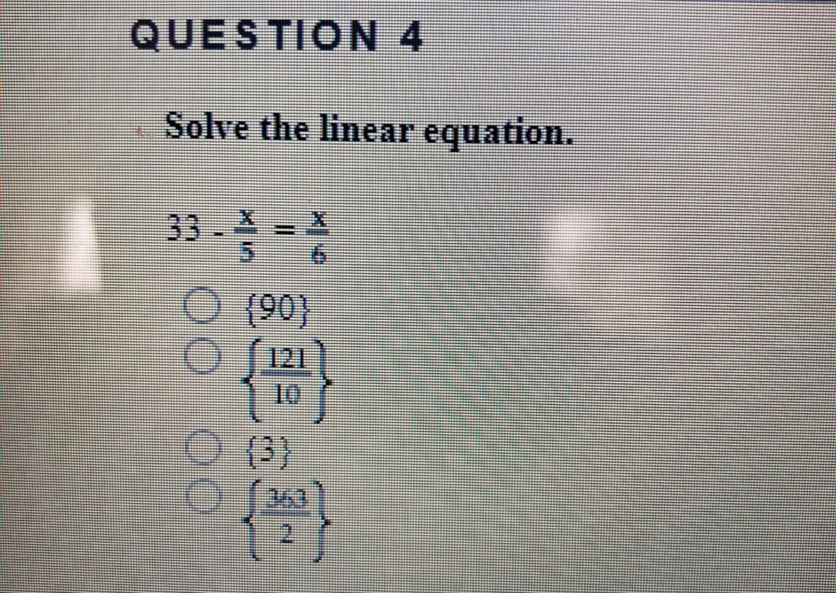QUESTION 4
Solve the linear equation.
33.X - X
5.
33 - % = 3
O 90)
121
10
(3)
