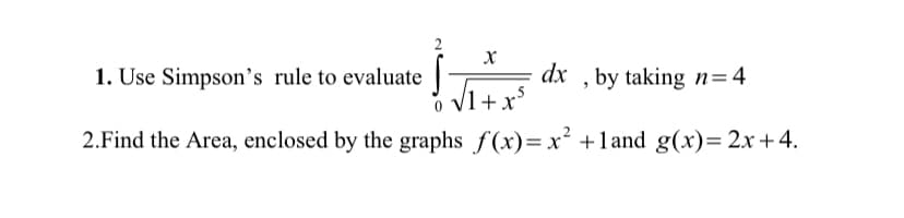 1. Use Simpson's rule to evaluate
dx , by taking n=4
o V1+ x*
2.Find the Area, enclosed by the graphs f(x)= x² +1and g(x)= 2x +4.
