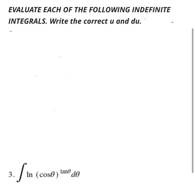 EVALUATE EACH OF THE FOLLOWING INDEFINITE
INTEGRALS. Write the correct u and du.
3.
In (cose) tane de
