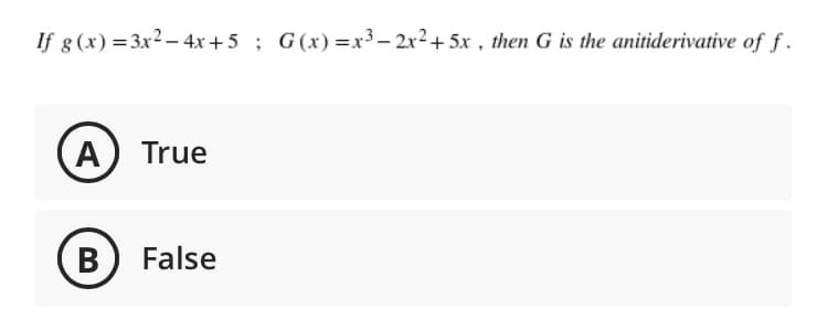 If g (x) = 3x2– 4x + 5 ; G(x)=x3– 2x2+ 5x , then G is the anitiderivative of f.
A True
В
False
