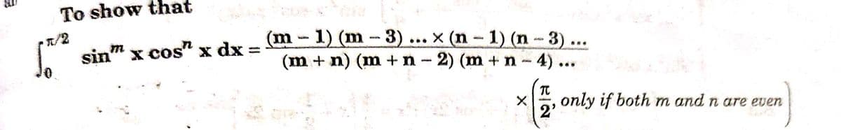To show that
1/2
(m-1) (m-3).
(m + n) (m +n - 2) (m + n - 4).
(* = .. X (n- 1) (n-3) ..
sin" x cos" x dx
only if both m and n are even
2

