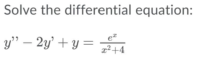 Solve the differential equation:
y" – 2y' + y =
et
x²+4
