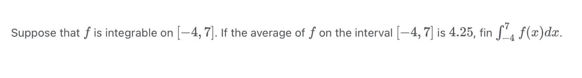 Suppose that f is integrable on [-4, 7]. If the average of f on the interval [−4, 7] is 4.25, fin ƒ ƒ(x)dx.