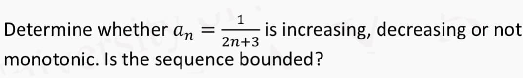 1
2n+3
Determine whether an =
monotonic. Is the sequence bounded?
is increasing, decreasing or not