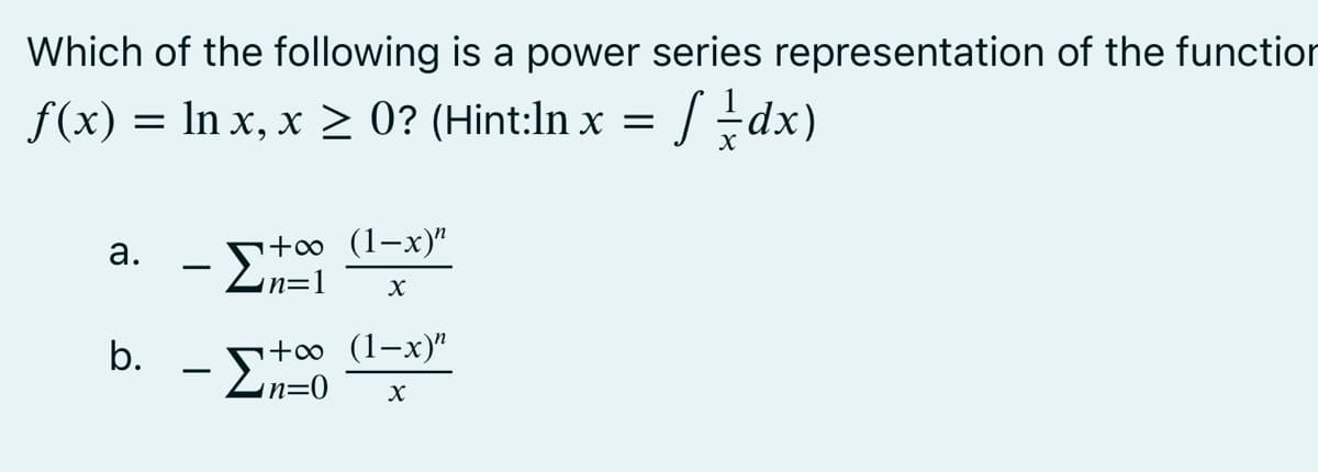 Which of the following is a power series representation of the function
f(x) = ln x, x ≥ 0? (Hint:In x = //dx)
a.
b.
- Σ
+∞ (1-x)"
in="
X
+∞ (1-x)"
in=0
X
- ΣΤ