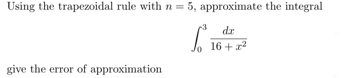 Using the trapezoidal rule with n = 5, approximate the integral
dx
16+ x²
give the error of approximation
3