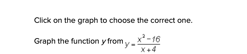 Click on the graph to choose the correct one.
x² - 16
Graph the function y from y-
X+4
