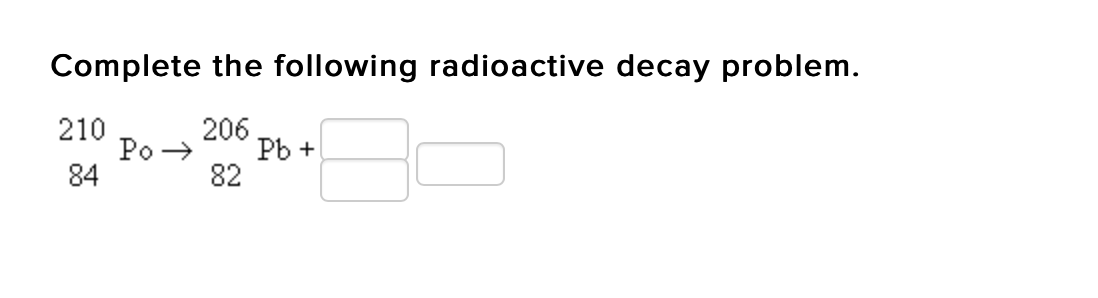 Complete the following radioactive decay problem.
210
Po →
84
206
Pb +
82
