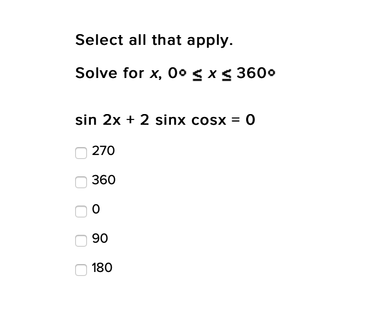 Select all that apply.
Solve for x, 0o g x< 360o
sin 2x + 2 sinx cosx = 0
270
360
90
180
