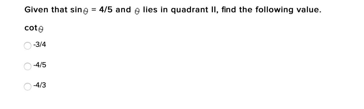 Given that sine = 4/5 and e lies in quadrant II, find the following value.
cote
-3/4
-4/5
-4/3
