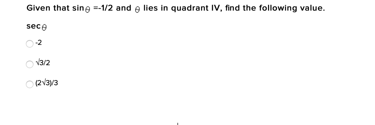 Given that sine =-1/2 and e lies in quadrant IV, find the following value.
sece
-2
V3/2
O (2 V3)/3
