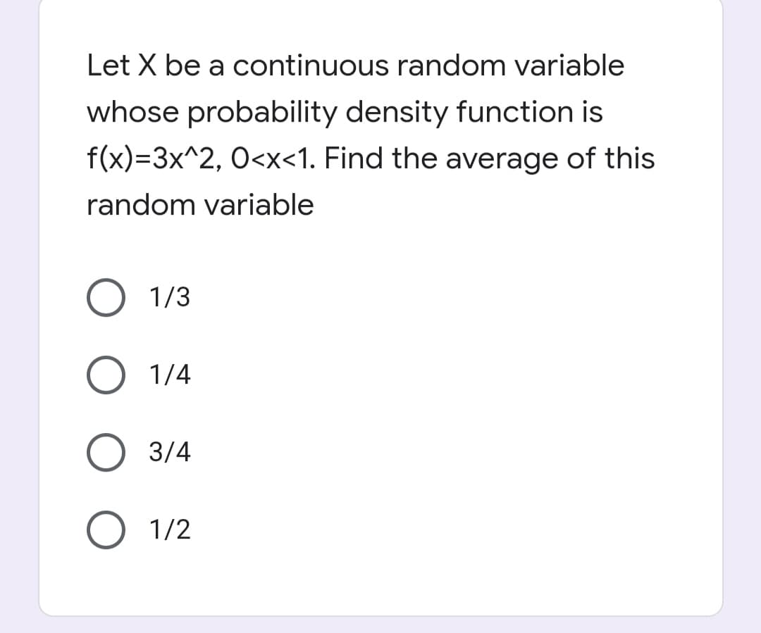 Let X be a continuous random variable
whose probability density function is
f(x)=3x^2, 0<x<1. Find the average of this
random variable
1/3
1/4
3/4
O 1/2
