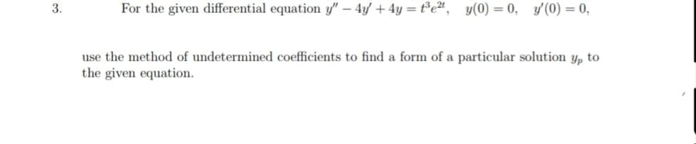 3.
For the given differential equation y" – 4y + 4y = t*e*, y(0) = 0, y(0) = 0,
use the method of undetermined coefficients to find a form of a particular solution y, to
the given equation.
