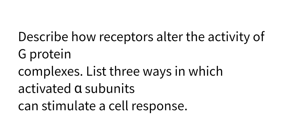 Describe how receptors alter the activity of
G protein
complexes. List three ways in which
activated a subunits
can stimulate a cell response.
