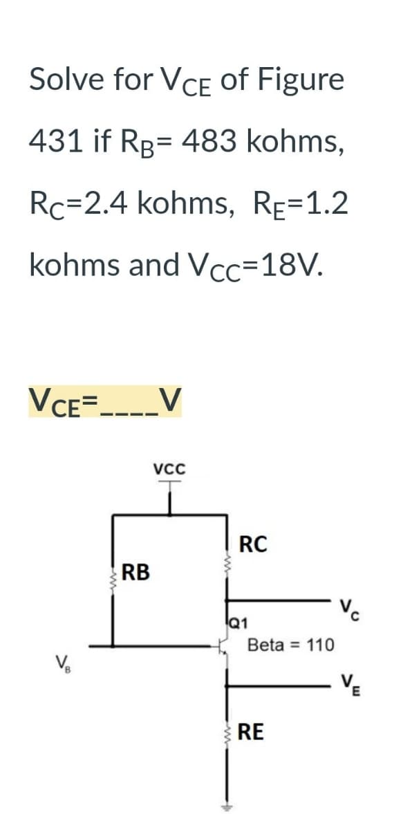 Solve for VCE of Figure
431 if RB 483 kohms,
Rc=2.4 kohms, RE=1.2
kohms and Vcc=18V.
VCE=____V
V
RB
VCC
RC
Q1
Beta = 110
RE
V₂
E