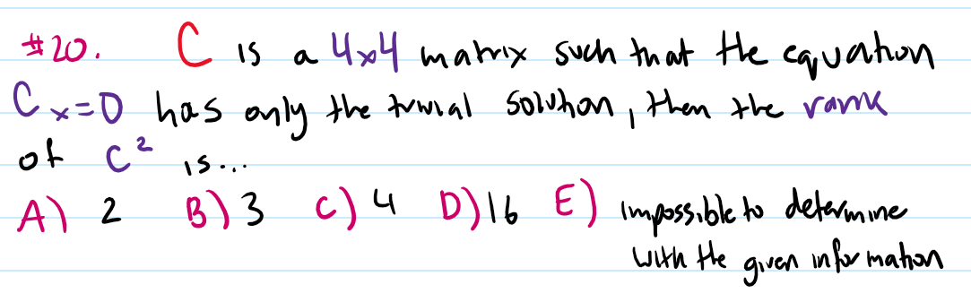 #20.
C is a Ux4 matrx such that the cauatun
Cx=D has aly the trwial soluhan, then the rame
of c2
is..
A) 2
B) 3 c)4 D)I6
Impossible to defarmine
with Hhe
given
infor mahon
