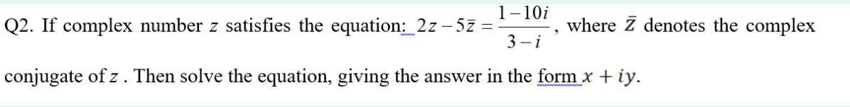 1-10i
Q2. If complex number z satisfies the equation: 2z – 57 =
3 – i
where z denotes the complex
conjugate of z . Then solve the equation, giving the answer in the form x + iy.
