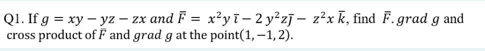 Q1. If g = xy - yz -
· — zx and F = x²y ī − 2 y²zī – z²x k, find F. grad g and
cross product of F and grad g at the point(1, —1, 2).