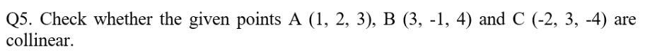 Q5. Check whether the given points A (1, 2, 3), B (3, -1, 4) and C (-2, 3, -4) ar
collinear.