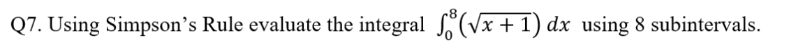 Q7. Using Simpson's Rule evaluate the integral (√x + 1) dx using 8 subintervals.