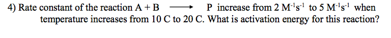 P increase from 2 M's' to 5 M's' when
C to 20 C. What is activation energy for this reaction?
4) Rate constant of the reaction A + B
temperature increases from 10
