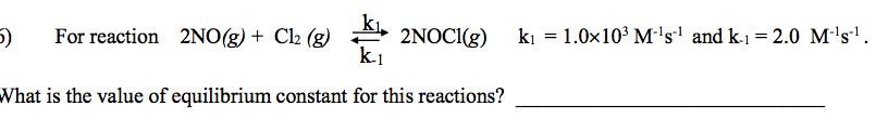 kı,
2NOC1(g)
k.1
ki = 1.0x10° M:'s' and k-1 = 2.0 M-'s'.
For reaction 2NO(g) + Cl2 (g)
5)
What is the value of equilibrium constant for this reactions?
