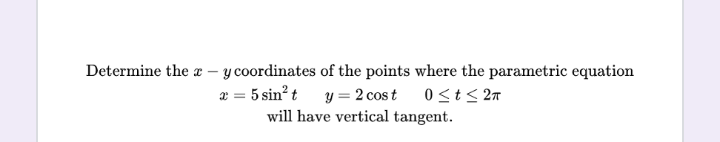 Determine the x-
y coordinates of the points where the parametric equation
x = 5 sin²t y = 2 cost 0≤t≤ 2π
will have vertical tangent.