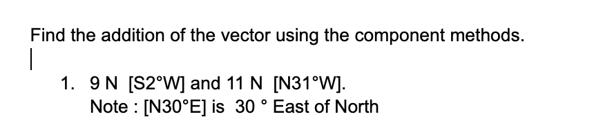 Find the addition of the vector using the component methods.
|
1. 9 N [S2°W] and 11 N [N31°W].
Note : [N30°E] is 30 ° East of North
