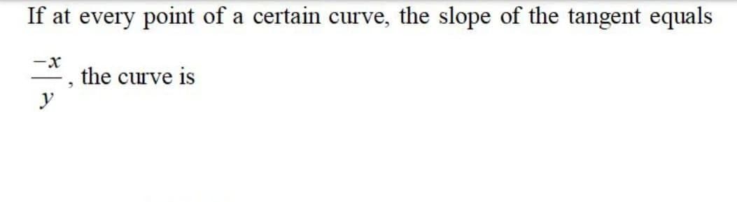 If at every point of a certain curve, the slope of the tangent equals
-x
the curve is
