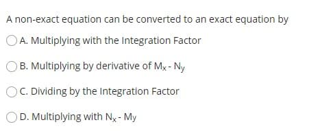 A non-exact equation can be converted to an exact equation by
OA. Multiplying with the Integration Factor
B. Multiplying by derivative of Mx - Ny
OC. Dividing by the Integration Factor
OD. Multiplying with Nx - My
