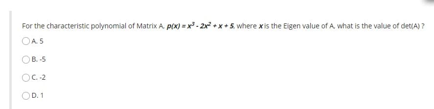 For the characteristic polynomial of Matrix A, p(x) = x³ - 2x2 + x + 5, where xis the Eigen value of A, what is the value of det(A) ?
OA. 5
B. -5
OC. -2
OD. 1
