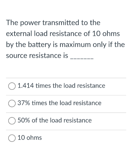 The power transmitted to the
external load resistance of 10 ohms
by the battery is maximum only if the
source resistance is
O 1.414 times the load resistance
O 37% times the load resistance
50% of the load resistance
O 10 ohms