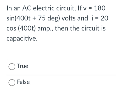 In an AC electric circuit, If v = 180
sin(400t + 75 deg) volts and i = 20
cos (400t) amp., then the circuit is
capacitive.
O True
O False