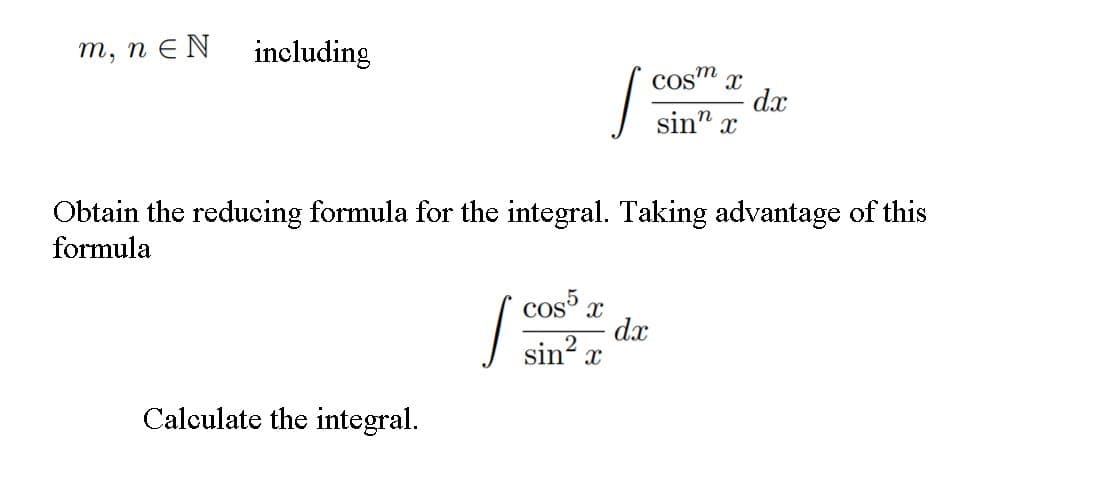 т, п€N
including
cos" x
dx
sin" x
Obtain the reducing formula for the integral. Taking advantage of this
formula
cos x
dx
sin? x
Calculate the integral.

