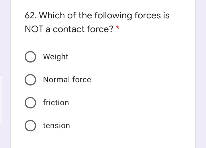 62. Which of the following forces is
NOT a contact force? *
O Weight
O Normal force
friction
O tension
